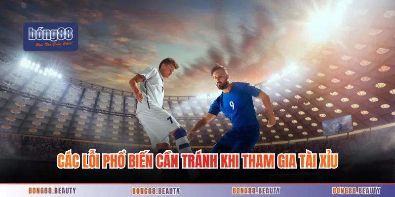 Các lỗi phổ biến cần tránh khi tham gia tài xỉu