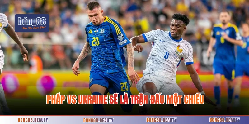 Pháp vs Ukraine sẽ là trận đấu một chiều