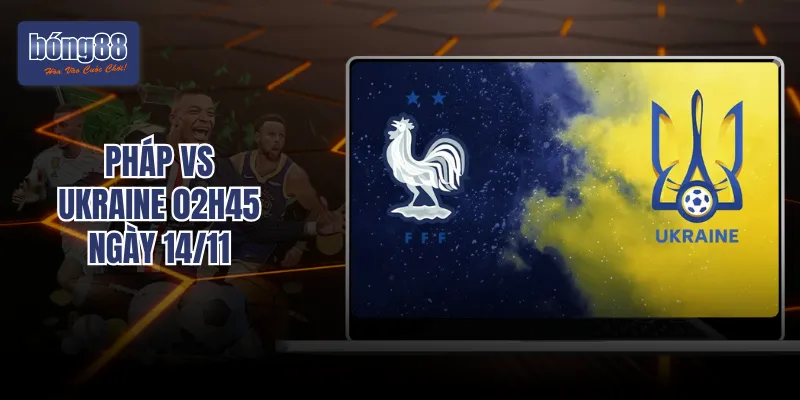 Pháp vs Ukraine 02h45 Ngày 14/11: Gà Trống Gáy Vang Tại Paris