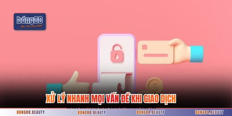 Xử lý nhanh mọi vấn đề khi thực hiện giao dịch 